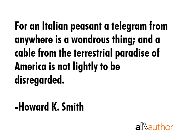 For an Italian peasant a telegram from anywhere is a wondrous thing; and a cable from the... - Howard K. Smith Quote GIF