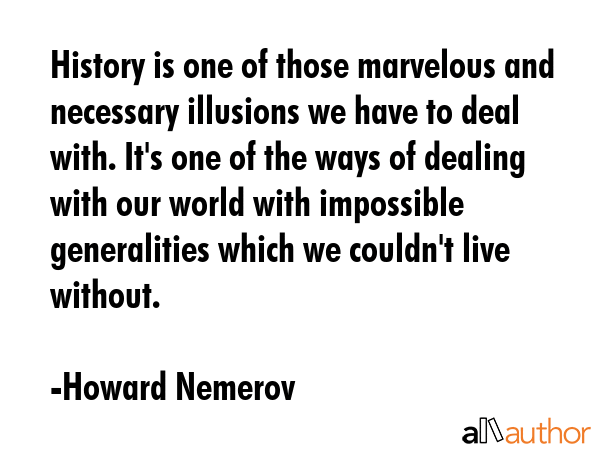History is one of those marvelous and necessary illusions we have to deal with. It\