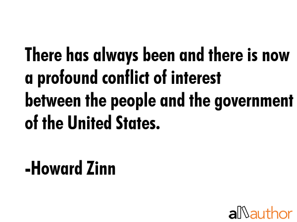 There has always been and there is now a profound conflict of interest between the people and the government of the United States. - Howard Zinn Quote