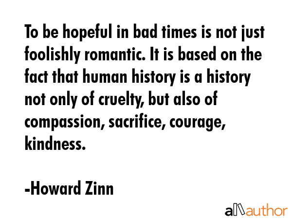 To be hopeful in bad times is not just foolishly romantic. It is based on the fact that human... - Howard Zinn Quote GIF