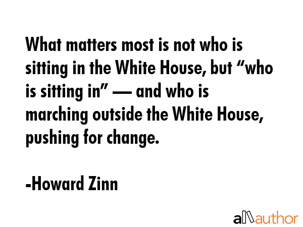 What matters most is not who is sitting in the White House, but “who is sitting in” — and who... - Howard Zinn Quote GIF