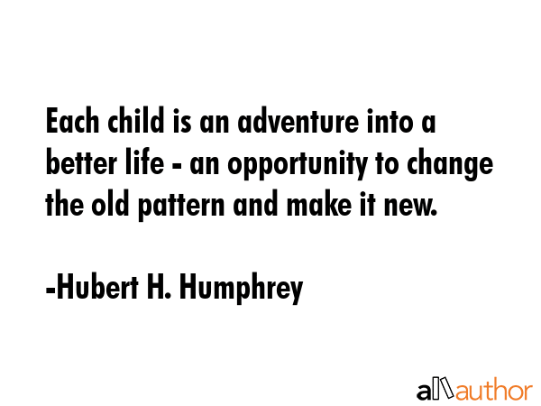 Each child is an adventure into a better life - an opportunity to change the old pattern and make it new. - Hubert H. Humphrey Quote