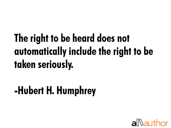 The right to be heard does not automatically include the right to be taken seriously. - Hubert H. Humphrey Quote