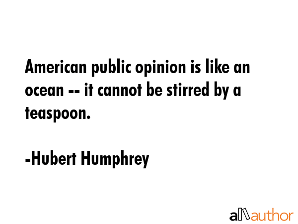 American public opinion is like an ocean -- it cannot be stirred by a teaspoon. - Hubert Humphrey Quote