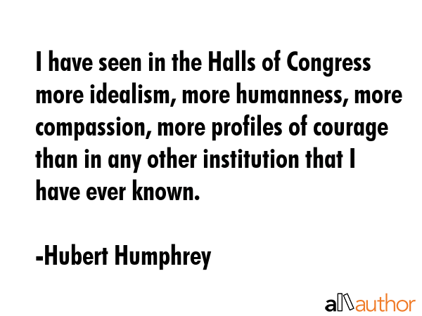I have seen in the Halls of Congress more idealism, more humanness, more compassion, more profiles... - Hubert Humphrey Quote GIF
