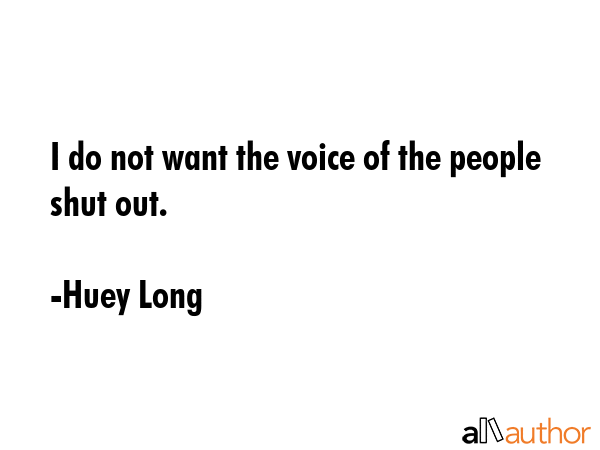 I do not want the voice of the people shut out. - Huey Long Quote