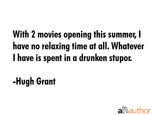 With 2 movies opening this summer, I have no relaxing time at all. Whatever I have is spent in a drunken stupor. - Hugh Grant Quote