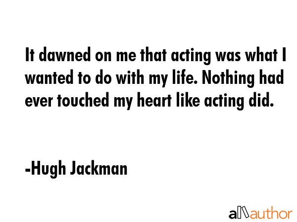 It dawned on me that acting was what I wanted to do with my life. Nothing had ever touched my heart... - Hugh Jackman Quote GIF