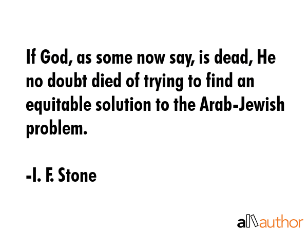 If God, as some now say, is dead, He no doubt died of trying to find an equitable solution to the... - I. F. Stone Quote GIF