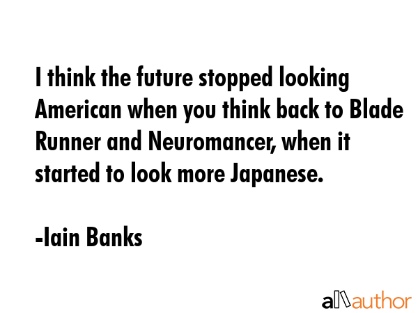 I think the future stopped looking American when you think back to Blade Runner and Neuromancer,... - Iain Banks Quote GIF