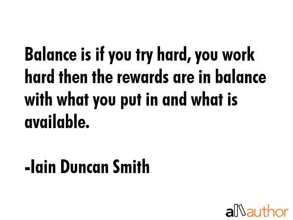 Balance is if you try hard, you work hard then the rewards are in balance with what you put in and... - Iain Duncan Smith Quote GIF