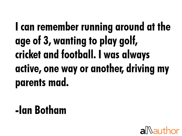 I can remember running around at the age of 3, wanting to play golf, cricket and football. I was... - Ian Botham Quote GIF