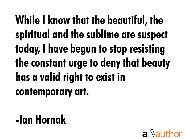 While I know that the beautiful, the spiritual and the sublime are suspect today, I have begun to... - Ian Hornak Quote GIF