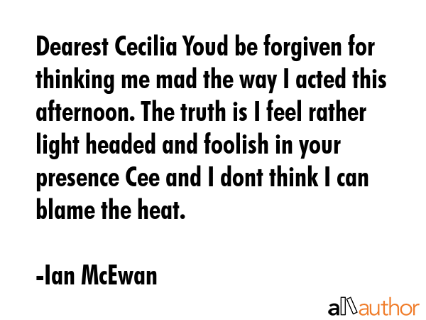 Dearest Cecilia Youd be forgiven for thinking me mad the way I acted this afternoon. The truth is I... - Ian McEwan Quote GIF