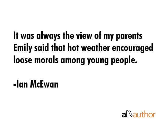 It was always the view of my parents Emily said that hot weather encouraged loose morals among... - Ian McEwan Quote GIF