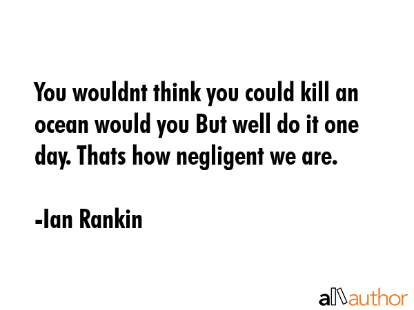 You wouldnt think you could kill an ocean would you But well do it one day. Thats how negligent we... - Ian Rankin Quote GIF
