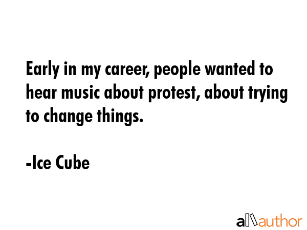 Early in my career, people wanted to hear music about protest, about trying to change things. - Ice Cube Quote GIF