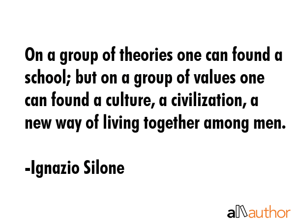 On a group of theories one can found a school; but on a group of values one can found a culture, a... - Ignazio Silone Quote GIF