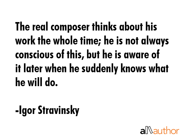 The real composer thinks about his work the whole time; he is not always conscious of this, but he... - Igor Stravinsky Quote GIF