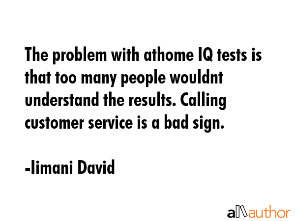 The problem with athome IQ tests is that too many people wouldnt understand the results. Calling customer service is a bad sign. - Iimani David Quote