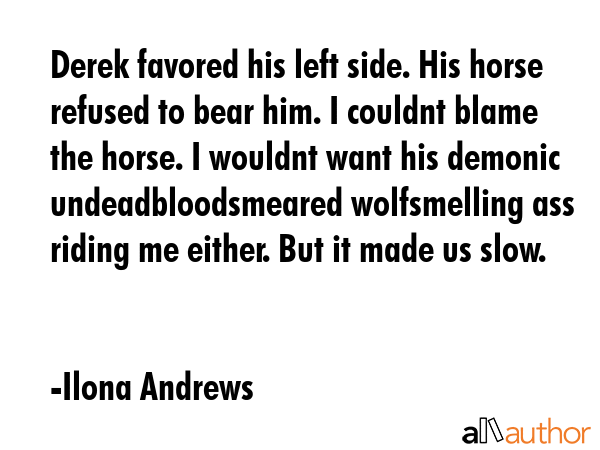 Derek favored his left side. His horse refused to bear him. I couldnt blame the horse. I wouldnt... - Ilona Andrews Quote GIF