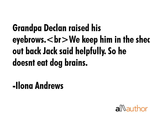 Grandpa Declan raised his eyebrows.We keep him in the shed out back Jack said helpfully. So he... - Ilona Andrews Quote GIF