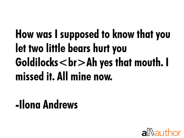How was I supposed to know that you let two little bears hurt you GoldilocksAh yes that mouth. I... - Ilona Andrews Quote GIF