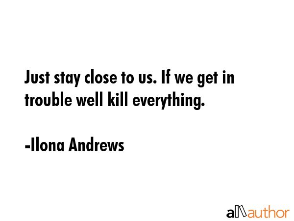 Just stay close to us. If we get in trouble well kill everything. - Ilona Andrews Quote GIF