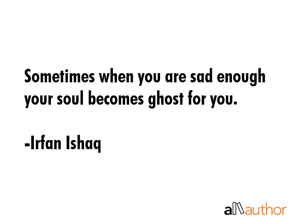 Sometimes when you are sad enough  your soul becomes ghost for you. - Irfan Ishaq Quote GIF