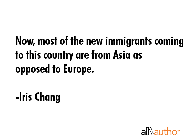 Now, most of the new immigrants coming to this country are from Asia as opposed to Europe. - Iris Chang Quote GIF