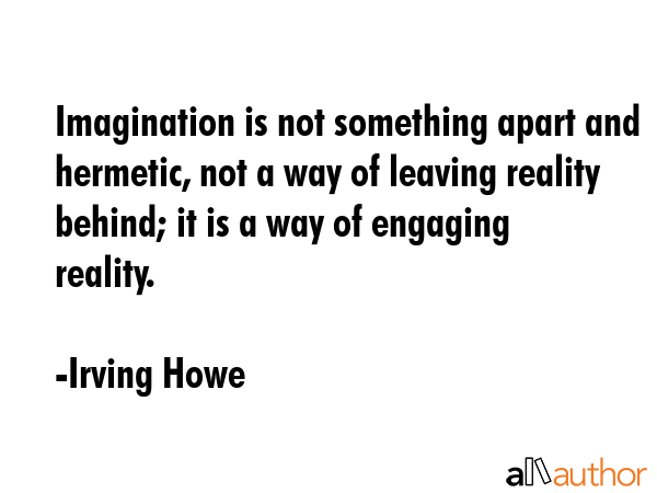 Imagination is not something apart and hermetic, not a way of leaving reality behind; it is a way... - Irving Howe Quote GIF