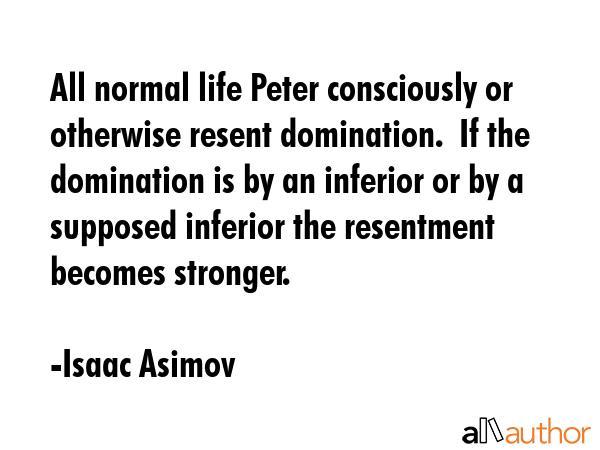 All normal life Peter consciously or otherwise resent domination.  If the domination is by an... - Isaac Asimov Quote GIF