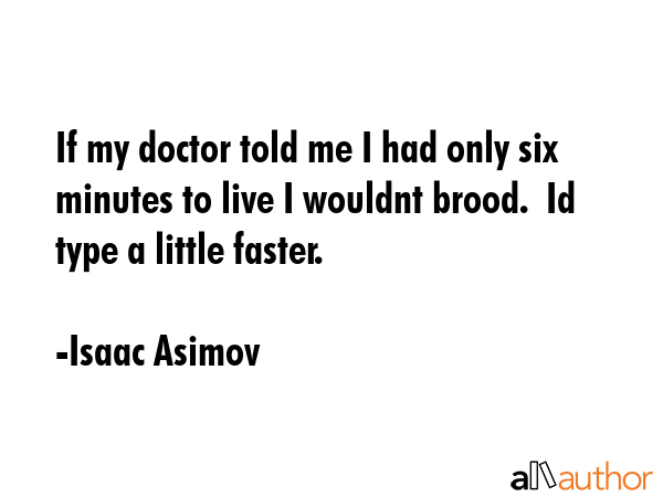 If my doctor told me I had only six minutes to live I wouldnt brood.  Id type a little faster. - Isaac Asimov Quote