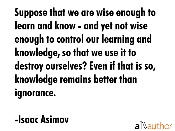 Suppose that we are wise enough to learn and know - and yet not wise enough to control our learning... - Isaac Asimov Quote GIF
