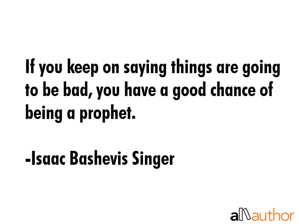 If you keep on saying things are going to be bad, you have a good chance of being a prophet. - Isaac Bashevis Singer Quote GIF