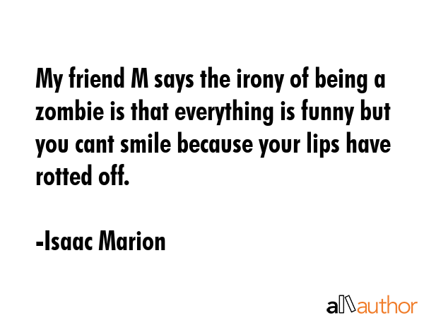 My friend M says the irony of being a zombie is that everything is funny but you cant smile because... - Isaac Marion Quote GIF