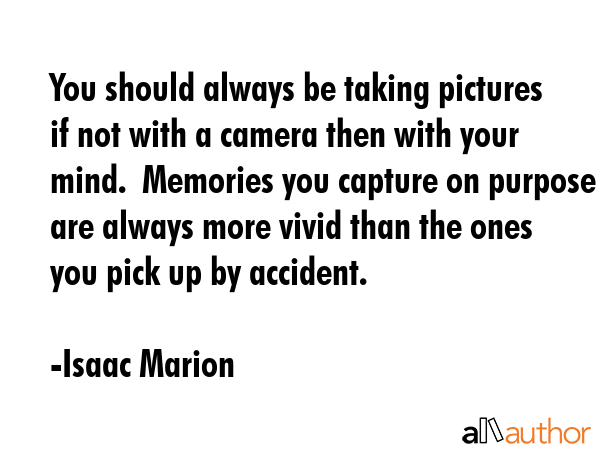 You should always be taking pictures if not with a camera then with your mind.  Memories you... - Isaac Marion Quote GIF