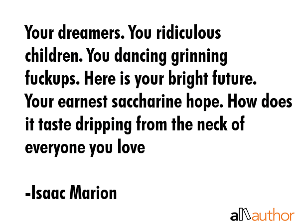 Your dreamers. You ridiculous children. You dancing grinning fuckups. Here is your bright future.... - Isaac Marion Quote GIF