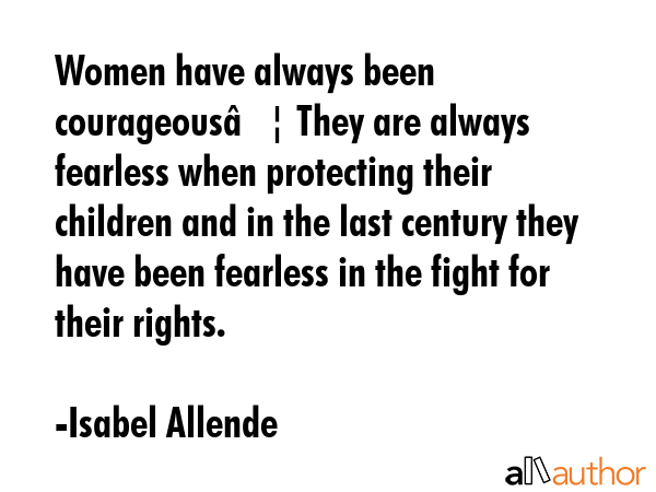 Women have always been courageous… They are always fearless when protecting their children and in the last century they have been fearless in the fight for their rights. - Isabel Allende Quote