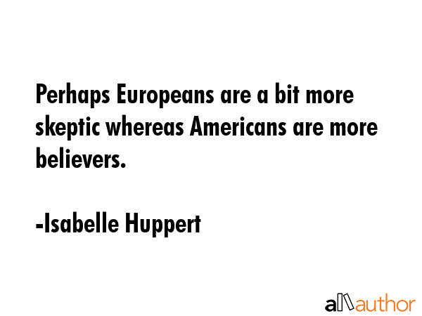 Perhaps Europeans are a bit more skeptic whereas Americans are more believers. - Isabelle Huppert Quote GIF