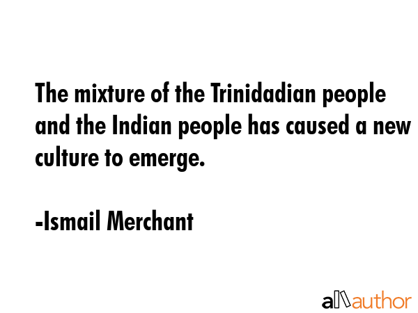 The mixture of the Trinidadian people and the Indian people has caused a new culture to emerge. - Ismail Merchant Quote GIF