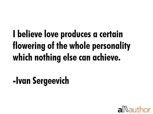 I believe love produces a certain flowering of the whole personality which nothing else can achieve. - Ivan Sergeevich Quote GIF