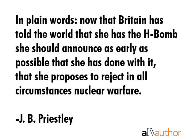 In plain words: now that Britain has told the world that she has the H-Bomb she should announce as... - J. B. Priestley Quote GIF