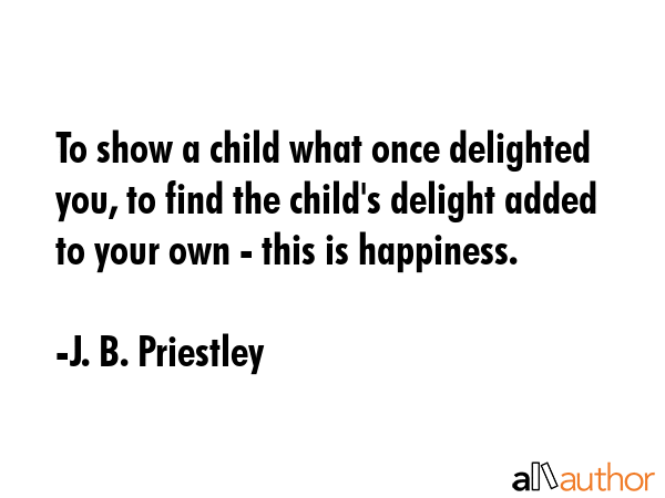 To show a child what once delighted you, to find the child\