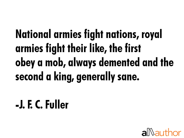 National armies fight nations, royal armies fight their like, the first obey a mob, always demented... - J. F. C. Fuller Quote GIF