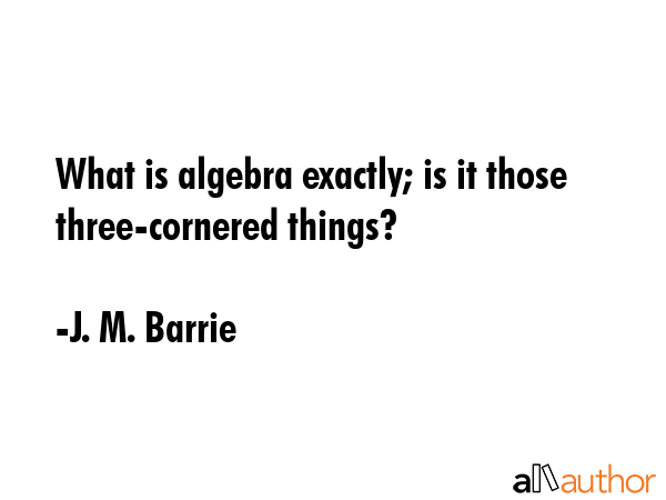 What is algebra exactly; is it those three-cornered things? - J. M. Barrie Quote