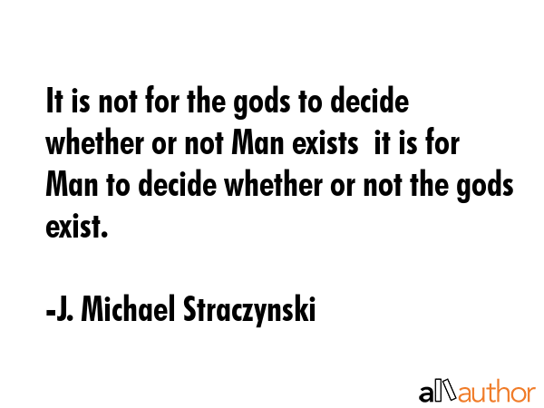 It is not for the gods to decide whether or not Man exists  it is for Man to decide whether or not... - J. Michael Straczynski Quote GIF