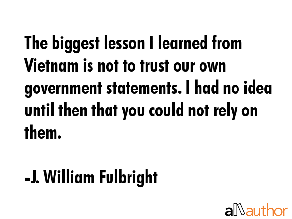 The biggest lesson I learned from Vietnam is not to trust our own government statements. I had no... - J. William Fulbright Quote GIF