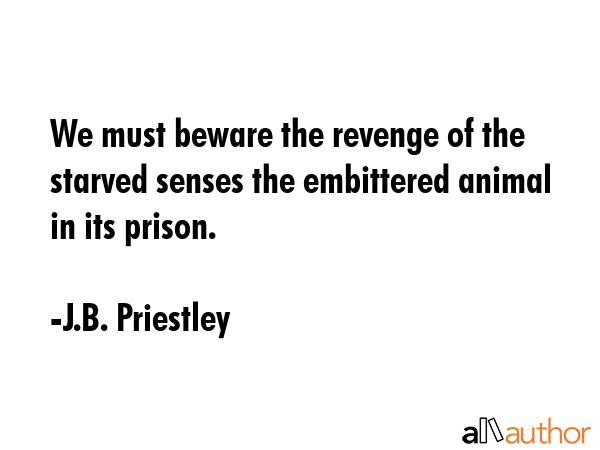 We must beware the revenge of the starved senses the embittered animal in its prison. - J.B. Priestley Quote GIF