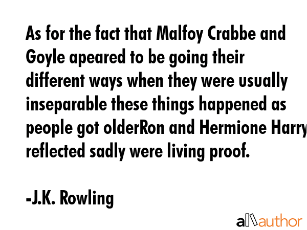 As for the fact that Malfoy Crabbe and Goyle apeared to be going their different ways when they were usually inseparable these things happened as people got olderRon and Hermione Harry reflected... - J.K. Rowling Quote